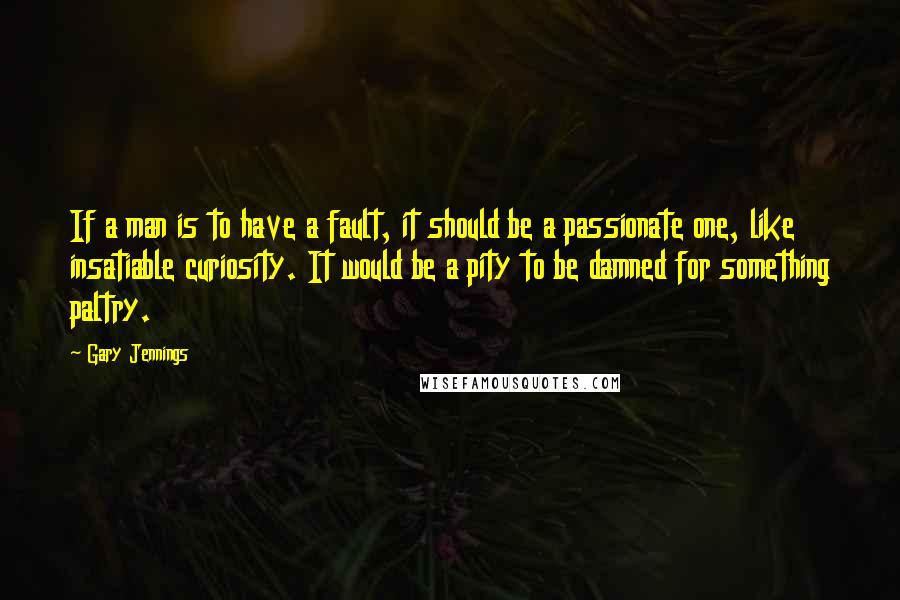 Gary Jennings Quotes: If a man is to have a fault, it should be a passionate one, like insatiable curiosity. It would be a pity to be damned for something paltry.