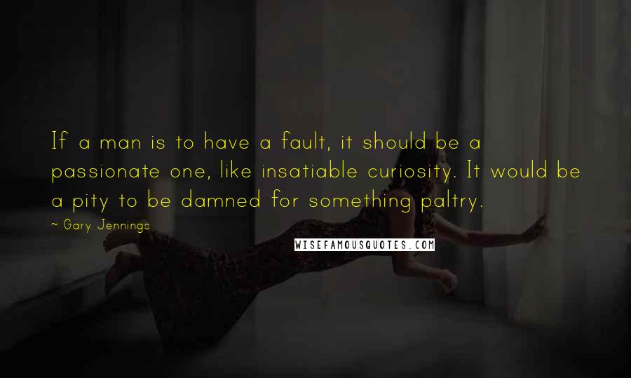 Gary Jennings Quotes: If a man is to have a fault, it should be a passionate one, like insatiable curiosity. It would be a pity to be damned for something paltry.