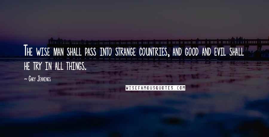 Gary Jennings Quotes: The wise man shall pass into strange countries, and good and evil shall he try in all things.