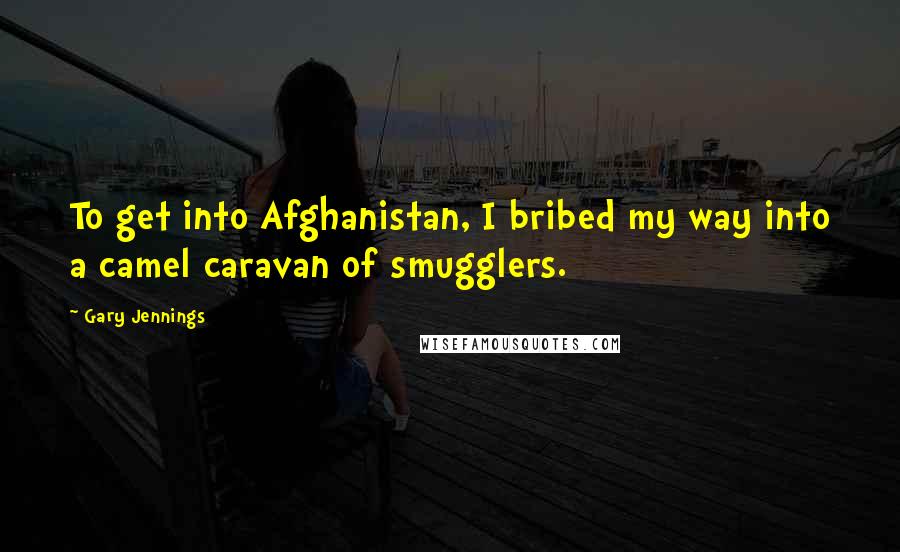 Gary Jennings Quotes: To get into Afghanistan, I bribed my way into a camel caravan of smugglers.