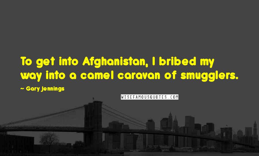 Gary Jennings Quotes: To get into Afghanistan, I bribed my way into a camel caravan of smugglers.