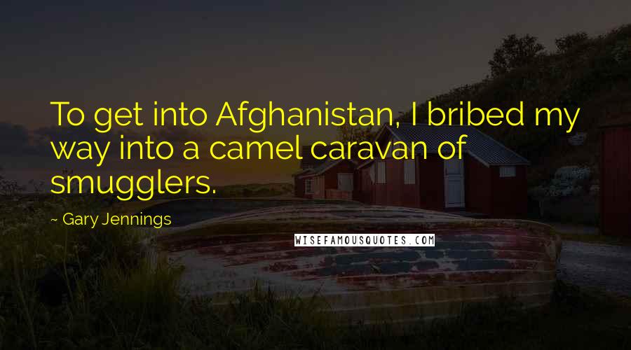 Gary Jennings Quotes: To get into Afghanistan, I bribed my way into a camel caravan of smugglers.