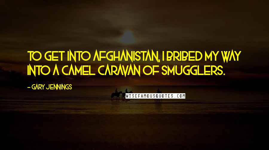 Gary Jennings Quotes: To get into Afghanistan, I bribed my way into a camel caravan of smugglers.
