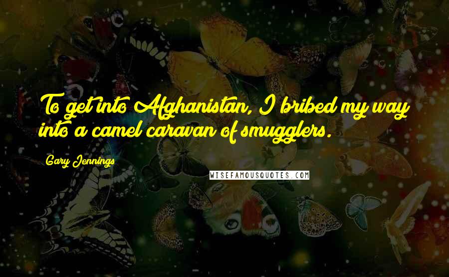 Gary Jennings Quotes: To get into Afghanistan, I bribed my way into a camel caravan of smugglers.