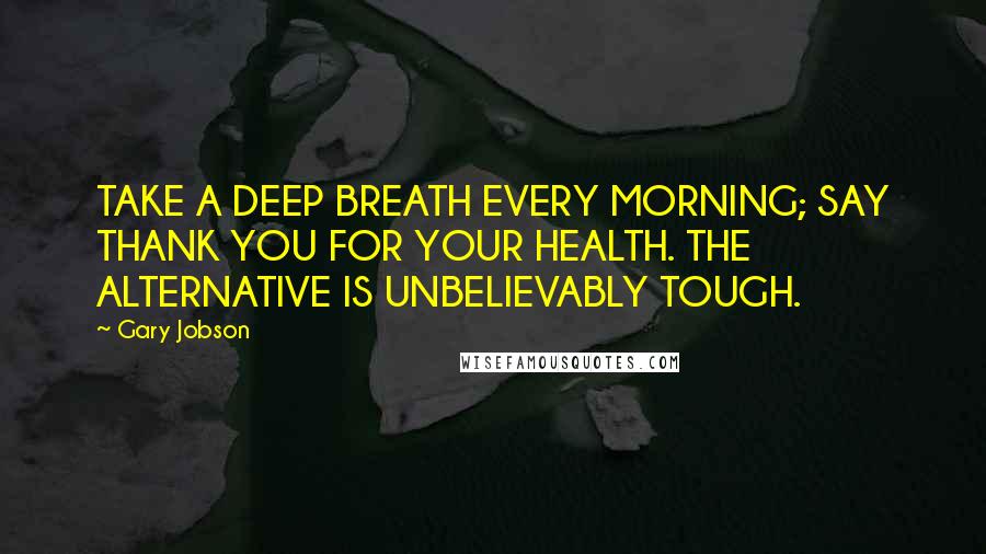 Gary Jobson Quotes: TAKE A DEEP BREATH EVERY MORNING; SAY THANK YOU FOR YOUR HEALTH. THE ALTERNATIVE IS UNBELIEVABLY TOUGH.