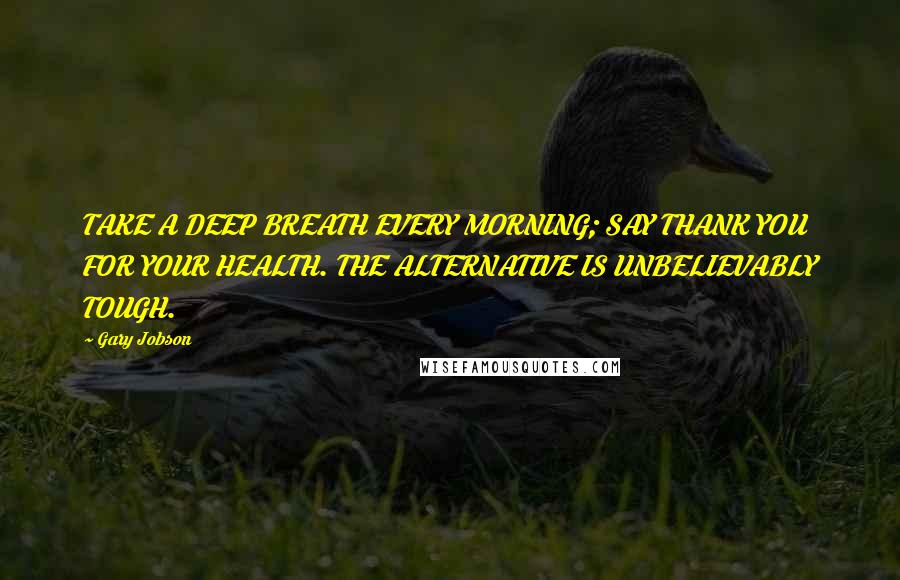 Gary Jobson Quotes: TAKE A DEEP BREATH EVERY MORNING; SAY THANK YOU FOR YOUR HEALTH. THE ALTERNATIVE IS UNBELIEVABLY TOUGH.