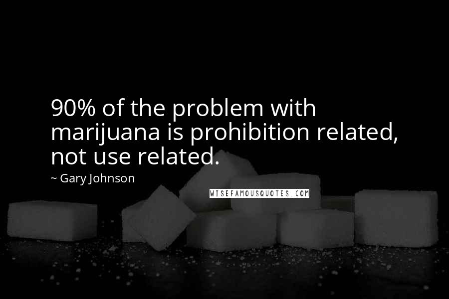 Gary Johnson Quotes: 90% of the problem with marijuana is prohibition related, not use related.