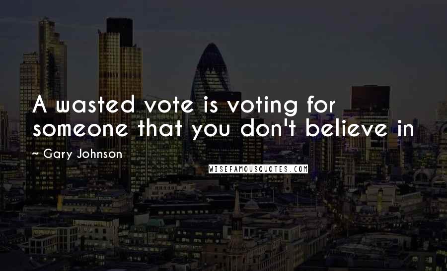 Gary Johnson Quotes: A wasted vote is voting for someone that you don't believe in