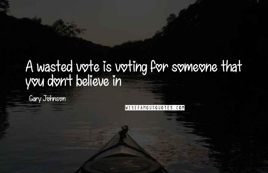 Gary Johnson Quotes: A wasted vote is voting for someone that you don't believe in