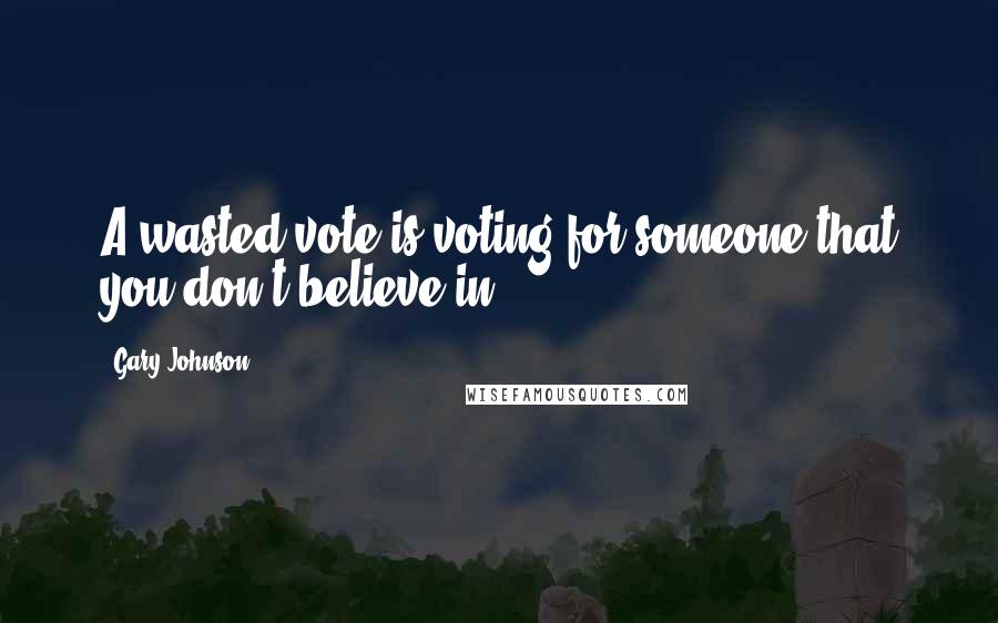 Gary Johnson Quotes: A wasted vote is voting for someone that you don't believe in