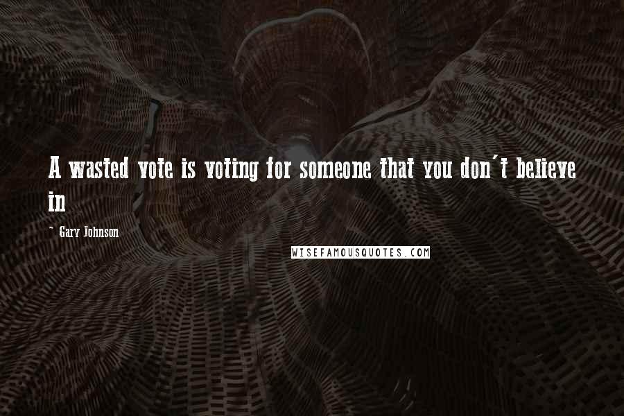 Gary Johnson Quotes: A wasted vote is voting for someone that you don't believe in