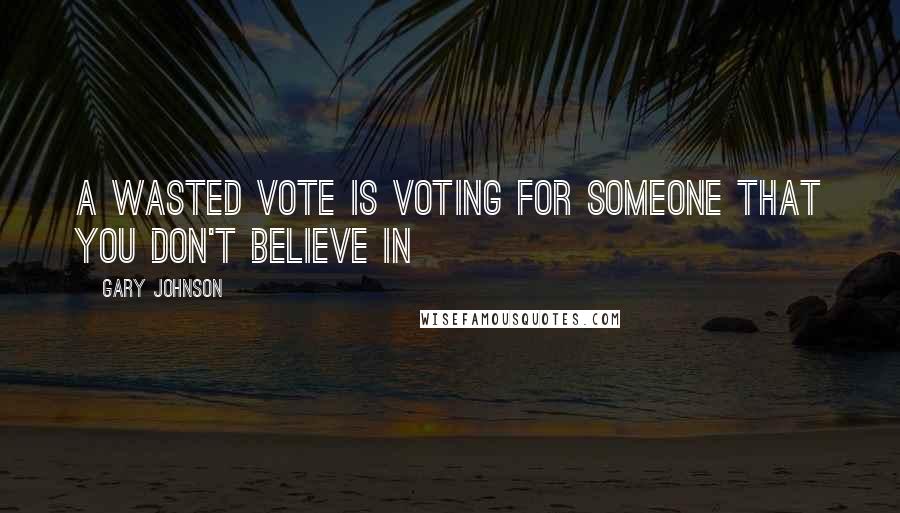 Gary Johnson Quotes: A wasted vote is voting for someone that you don't believe in