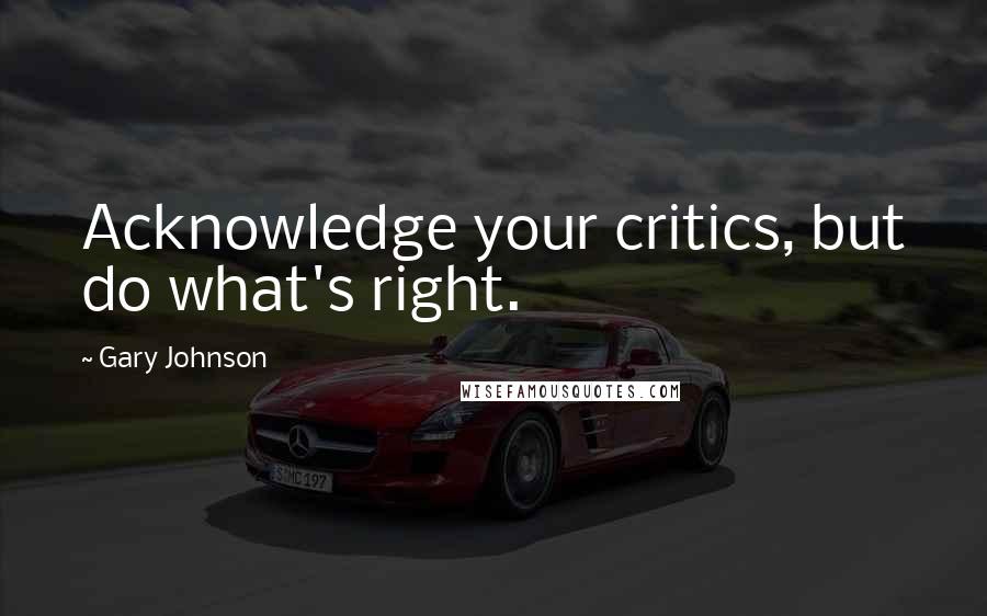 Gary Johnson Quotes: Acknowledge your critics, but do what's right.