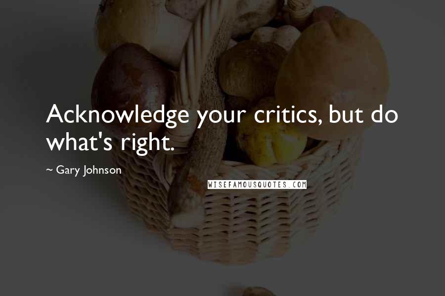 Gary Johnson Quotes: Acknowledge your critics, but do what's right.