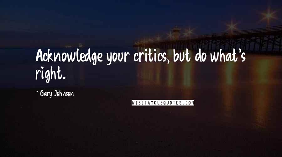 Gary Johnson Quotes: Acknowledge your critics, but do what's right.