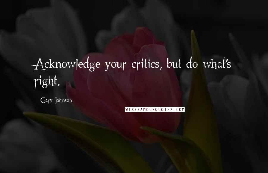 Gary Johnson Quotes: Acknowledge your critics, but do what's right.