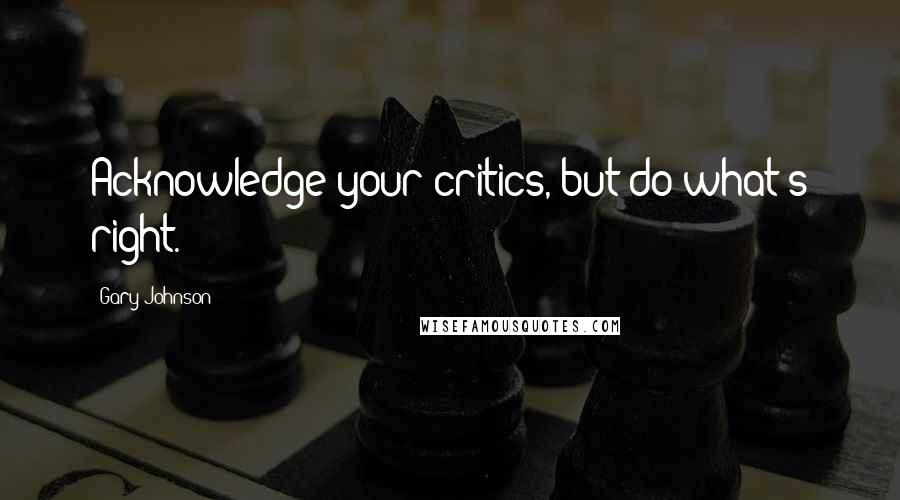 Gary Johnson Quotes: Acknowledge your critics, but do what's right.