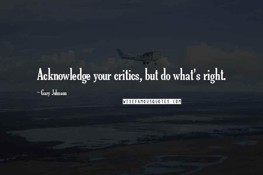 Gary Johnson Quotes: Acknowledge your critics, but do what's right.