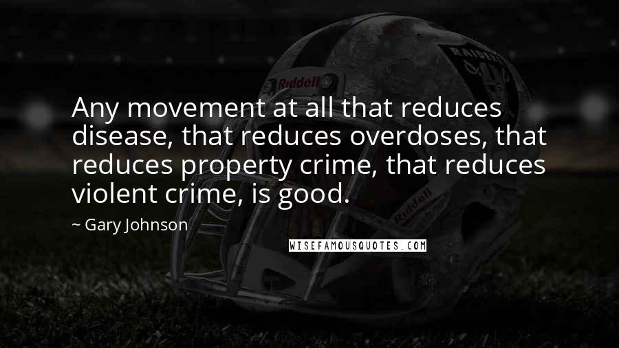 Gary Johnson Quotes: Any movement at all that reduces disease, that reduces overdoses, that reduces property crime, that reduces violent crime, is good.