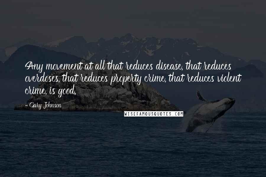 Gary Johnson Quotes: Any movement at all that reduces disease, that reduces overdoses, that reduces property crime, that reduces violent crime, is good.