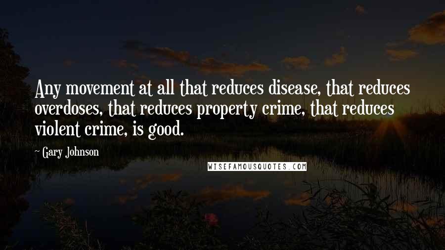 Gary Johnson Quotes: Any movement at all that reduces disease, that reduces overdoses, that reduces property crime, that reduces violent crime, is good.