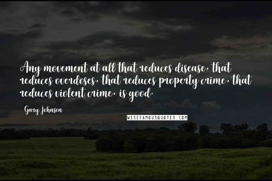 Gary Johnson Quotes: Any movement at all that reduces disease, that reduces overdoses, that reduces property crime, that reduces violent crime, is good.