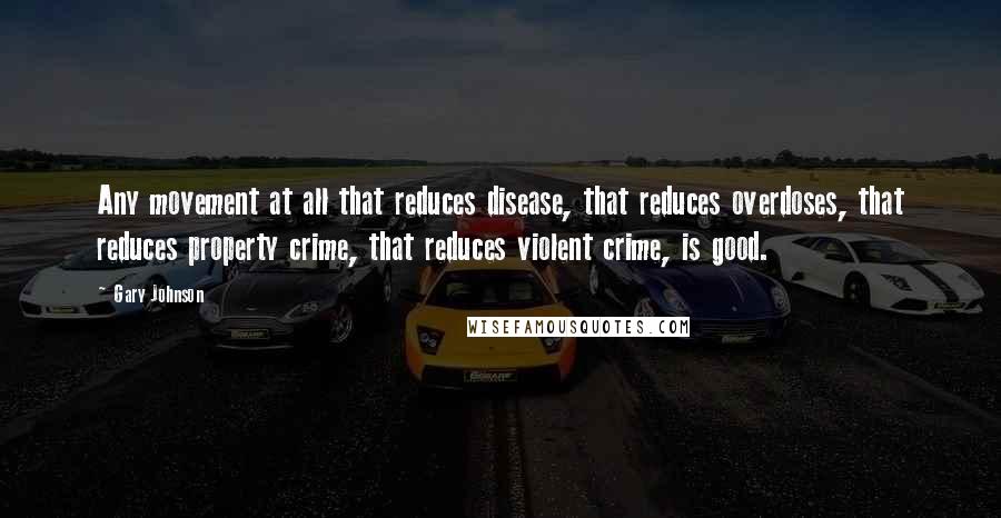 Gary Johnson Quotes: Any movement at all that reduces disease, that reduces overdoses, that reduces property crime, that reduces violent crime, is good.