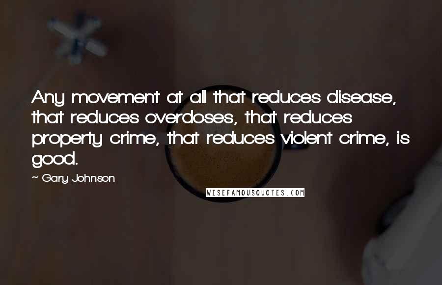 Gary Johnson Quotes: Any movement at all that reduces disease, that reduces overdoses, that reduces property crime, that reduces violent crime, is good.