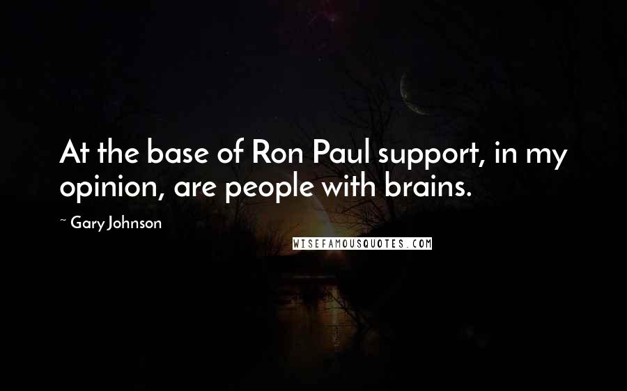 Gary Johnson Quotes: At the base of Ron Paul support, in my opinion, are people with brains.