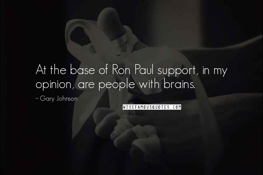 Gary Johnson Quotes: At the base of Ron Paul support, in my opinion, are people with brains.