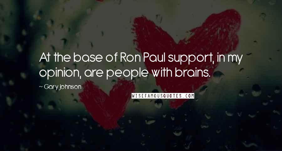 Gary Johnson Quotes: At the base of Ron Paul support, in my opinion, are people with brains.