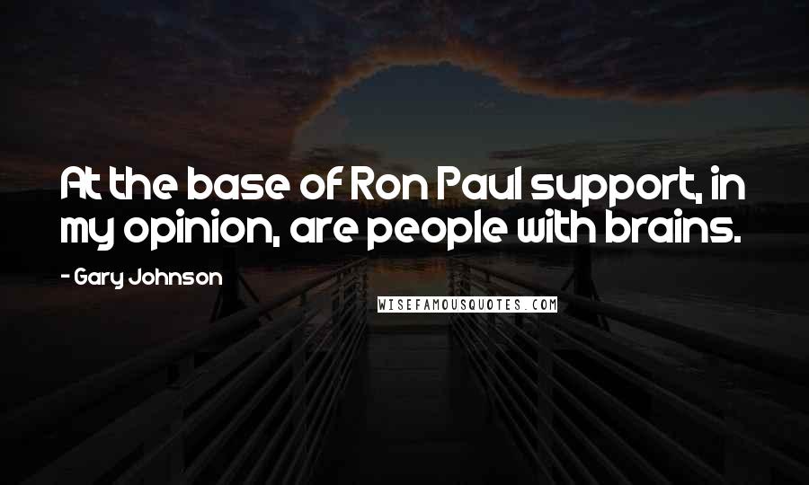 Gary Johnson Quotes: At the base of Ron Paul support, in my opinion, are people with brains.