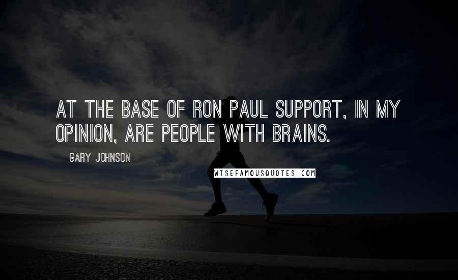 Gary Johnson Quotes: At the base of Ron Paul support, in my opinion, are people with brains.