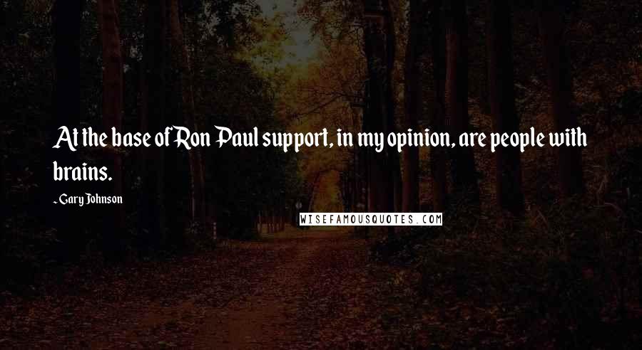 Gary Johnson Quotes: At the base of Ron Paul support, in my opinion, are people with brains.