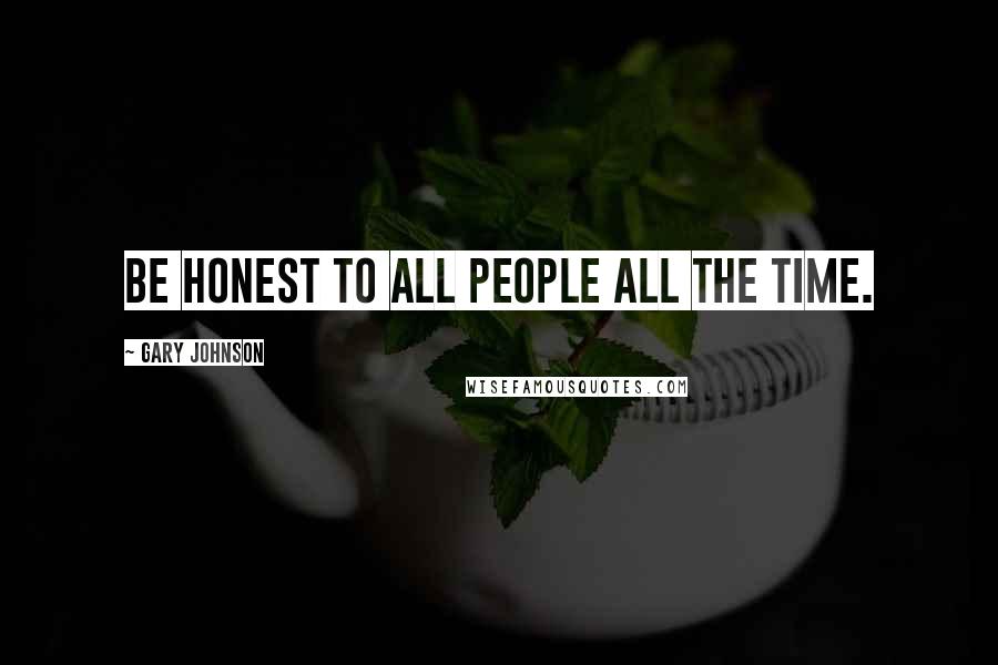 Gary Johnson Quotes: Be honest to all people all the time.