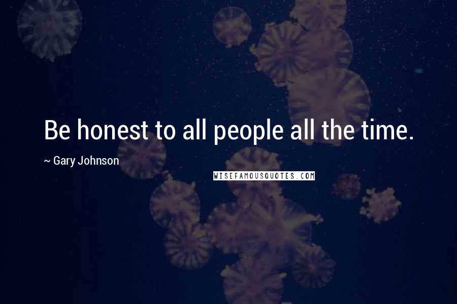 Gary Johnson Quotes: Be honest to all people all the time.