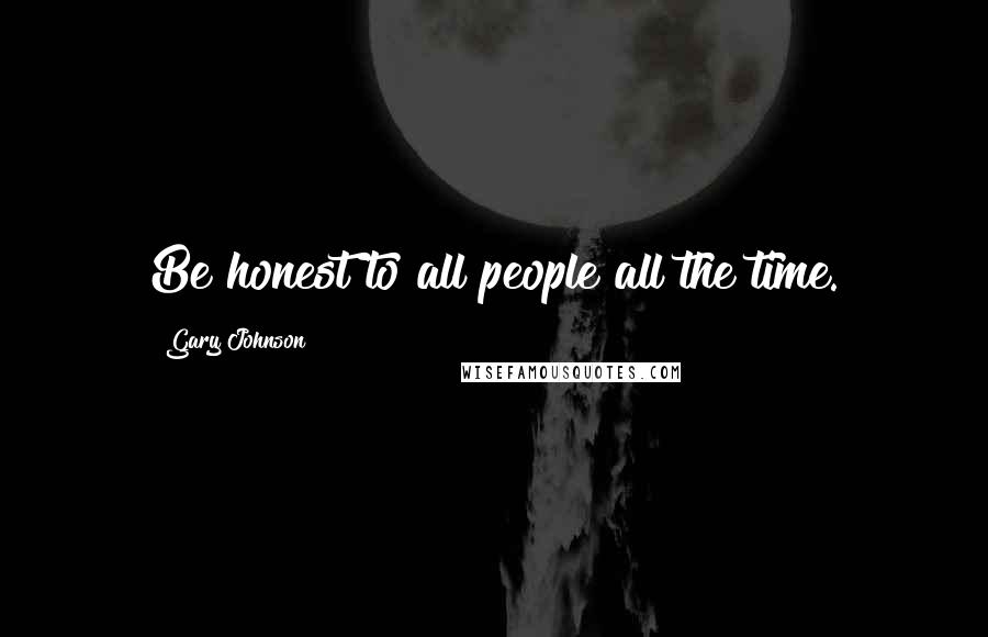 Gary Johnson Quotes: Be honest to all people all the time.