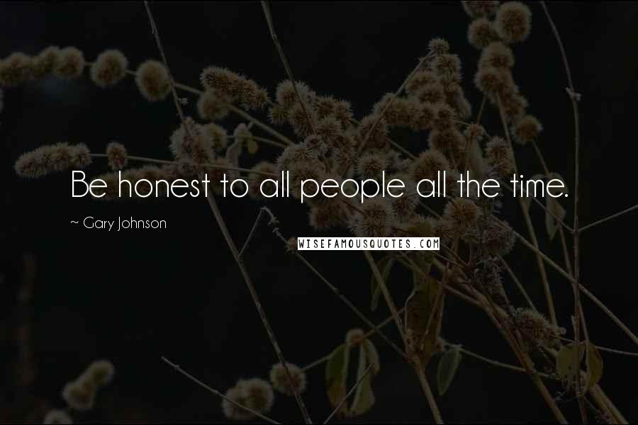 Gary Johnson Quotes: Be honest to all people all the time.