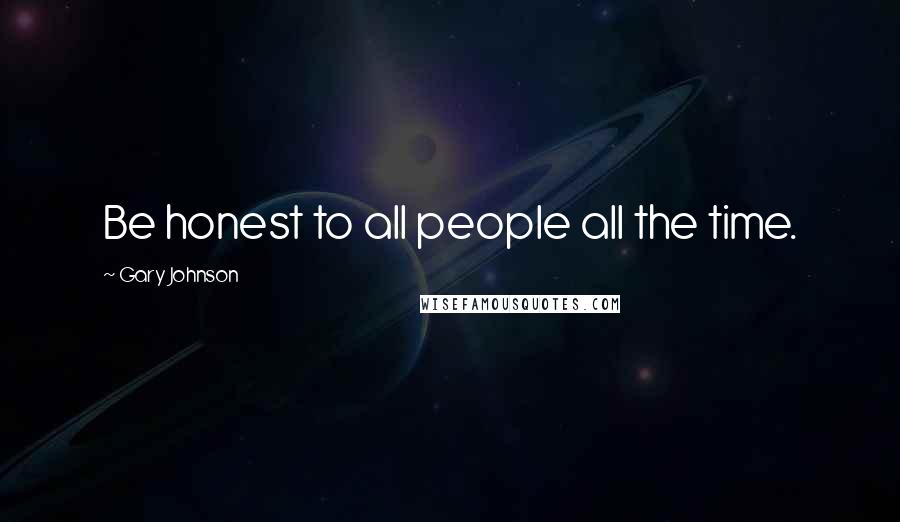Gary Johnson Quotes: Be honest to all people all the time.