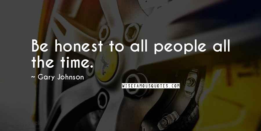 Gary Johnson Quotes: Be honest to all people all the time.
