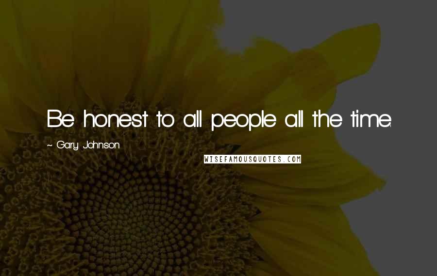 Gary Johnson Quotes: Be honest to all people all the time.