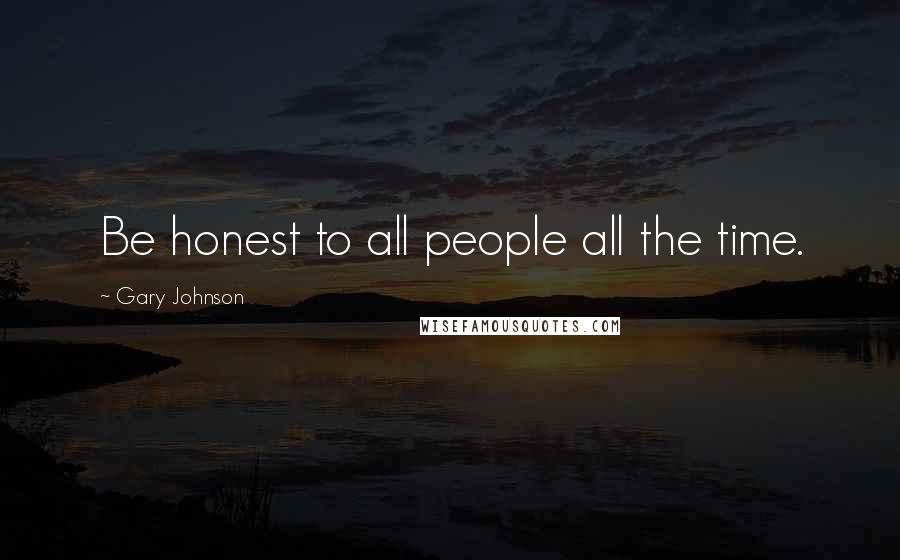 Gary Johnson Quotes: Be honest to all people all the time.