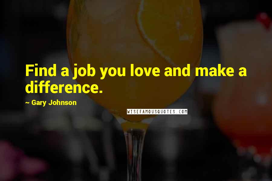 Gary Johnson Quotes: Find a job you love and make a difference.