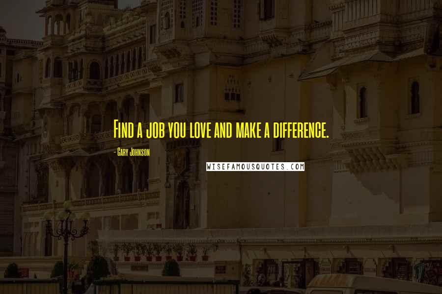 Gary Johnson Quotes: Find a job you love and make a difference.