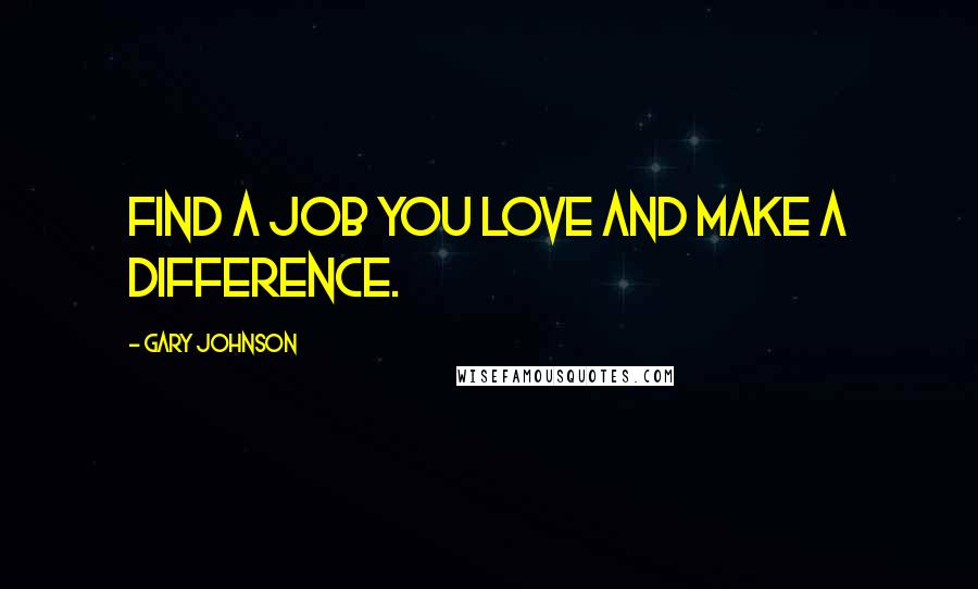 Gary Johnson Quotes: Find a job you love and make a difference.