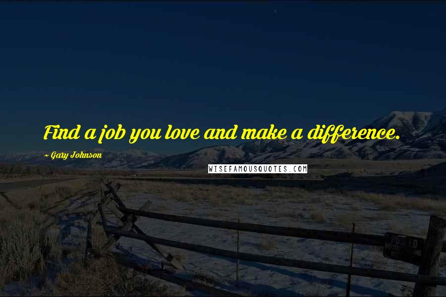 Gary Johnson Quotes: Find a job you love and make a difference.