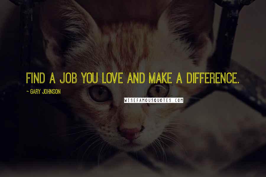 Gary Johnson Quotes: Find a job you love and make a difference.