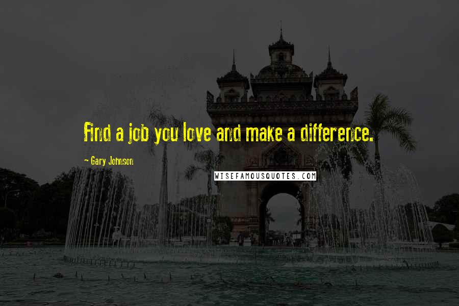 Gary Johnson Quotes: Find a job you love and make a difference.