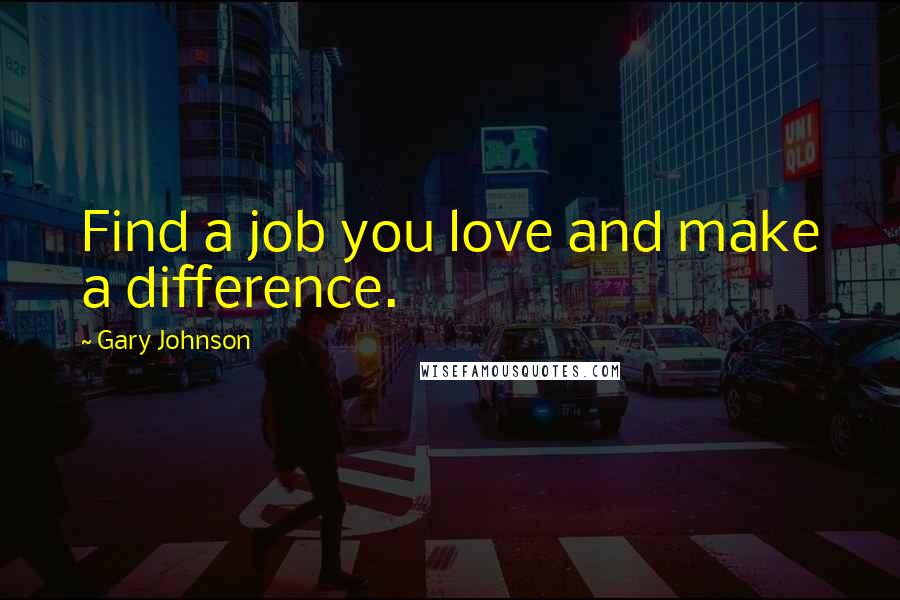 Gary Johnson Quotes: Find a job you love and make a difference.