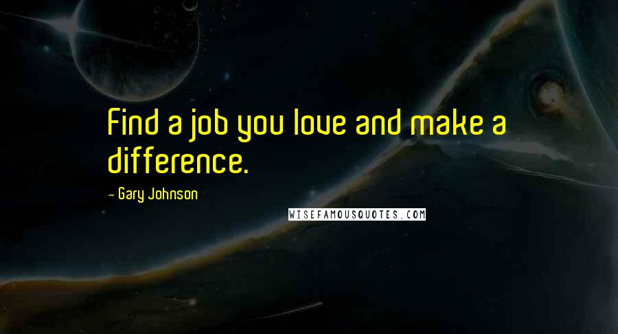Gary Johnson Quotes: Find a job you love and make a difference.
